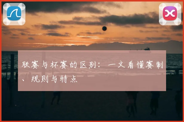 联赛与杯赛的区别：一文看懂赛制、规则与特点