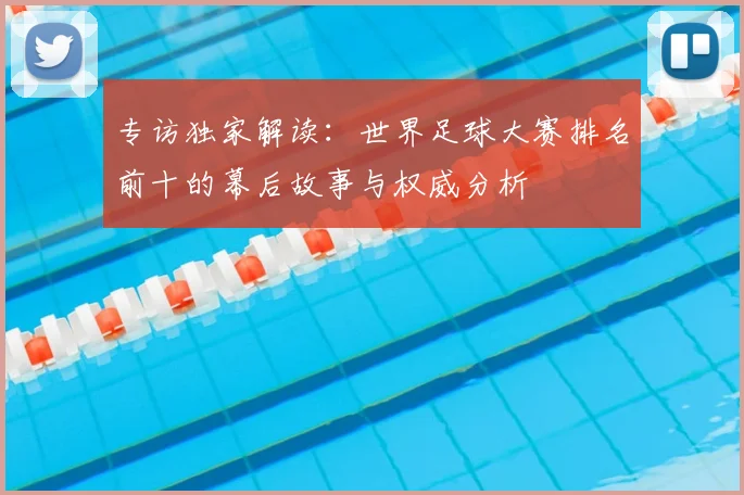 专访独家解读:世界足球大赛排名前十的幕后故事与权威分析