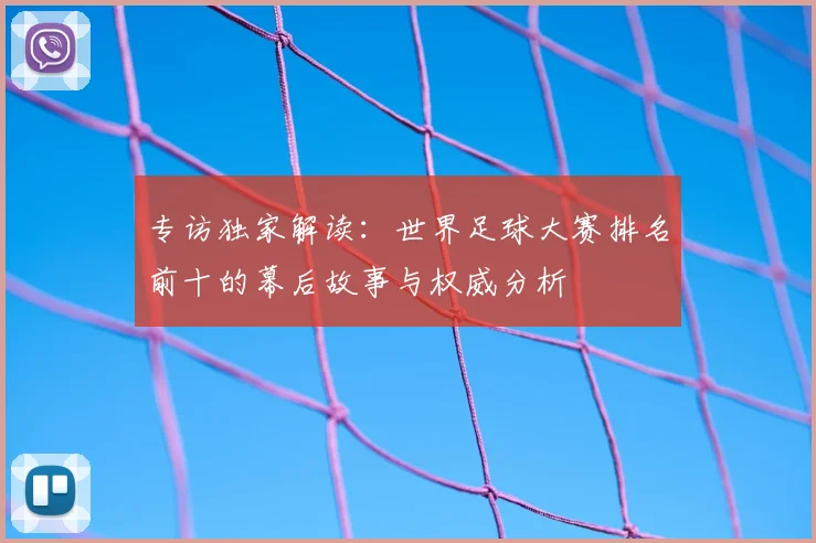 专访独家解读：世界足球大赛排名前十的幕后故事与权威分析
