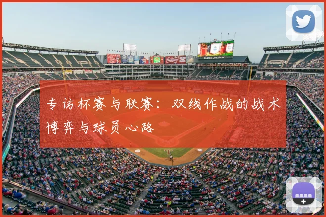 专访杯赛与联赛:双线作战的战术博弈与球员心路