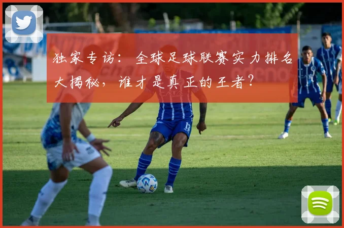 独家专访：全球足球联赛实力排名大揭秘，谁才是真正的王者？