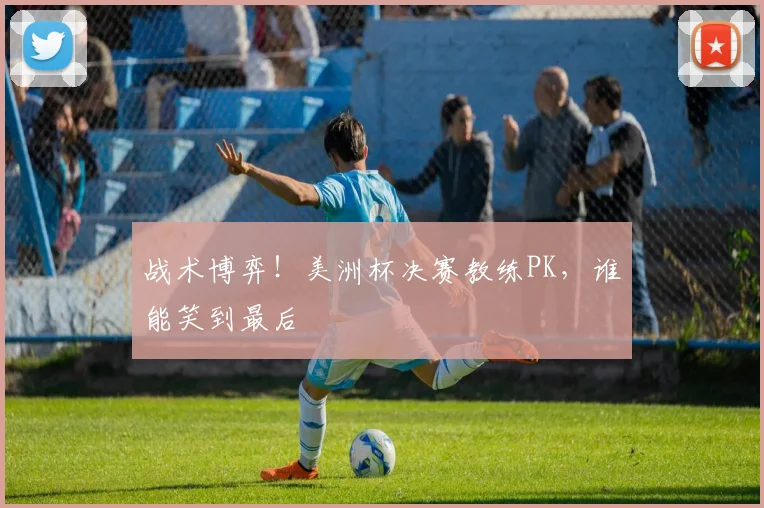 战术博弈！美洲杯决赛教练PK，谁能笑到最后