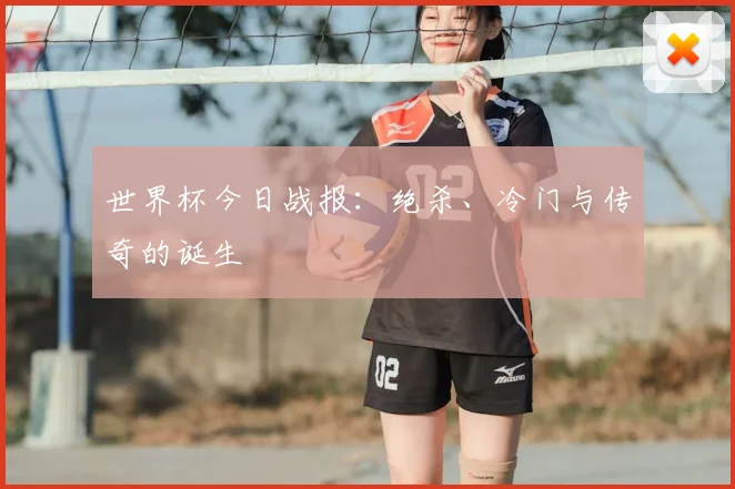 世界杯今日战报:绝杀、冷门与传奇的诞生