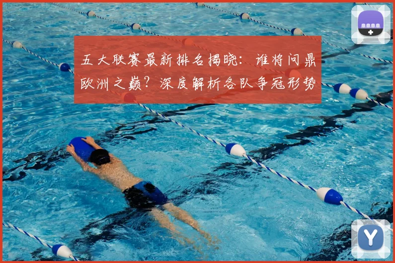 五大联赛最新排名揭晓：谁将问鼎欧洲之巅？深度解析各队争冠形势！