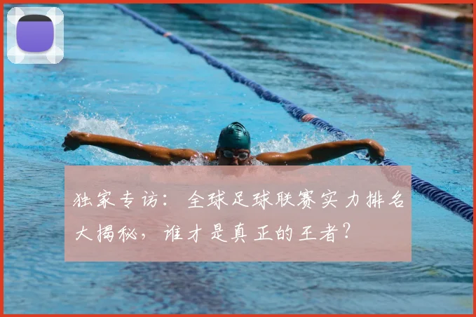 独家专访:全球足球联赛实力排名大揭秘,谁才是真正的王者?