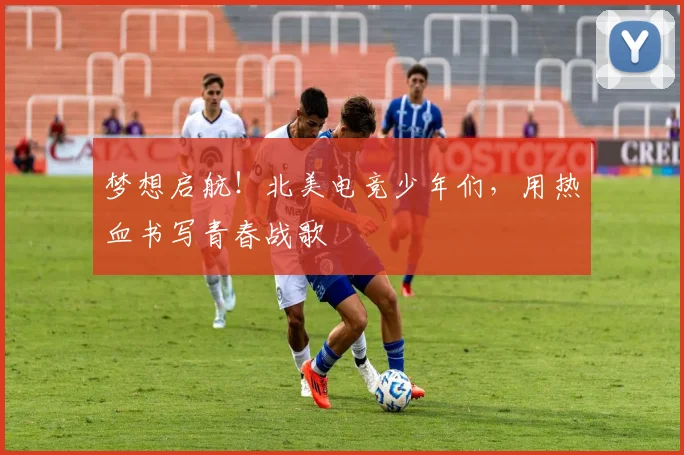 梦想启航！北美电竞少年们，用热血书写青春战歌