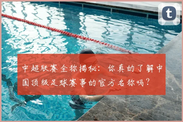 中超联赛全称揭秘：你真的了解中国顶级足球赛事的官方名称吗？