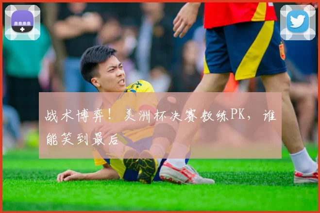 战术博弈!美洲杯决赛教练PK,谁能笑到最后