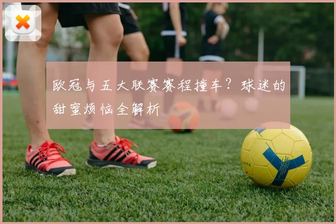 欧冠与五大联赛赛程撞车？球迷的甜蜜烦恼全解析