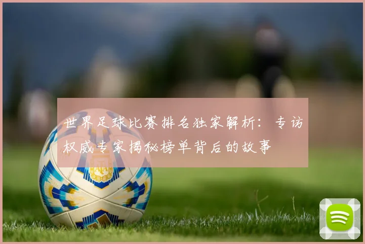 世界足球比赛排名独家解析:专访权威专家揭秘榜单背后的故事