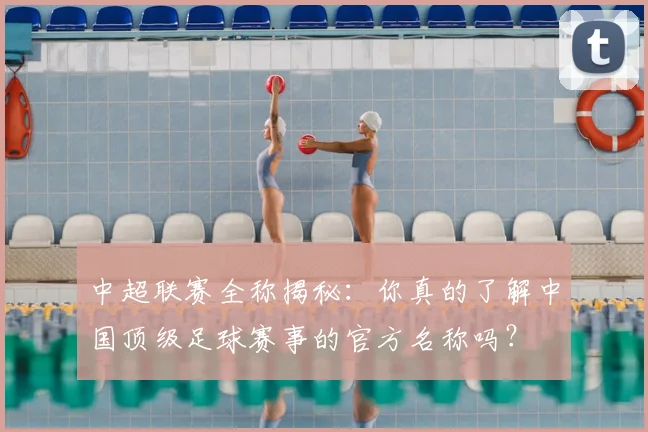 中超联赛全称揭秘：你真的了解中国顶级足球赛事的官方名称吗？