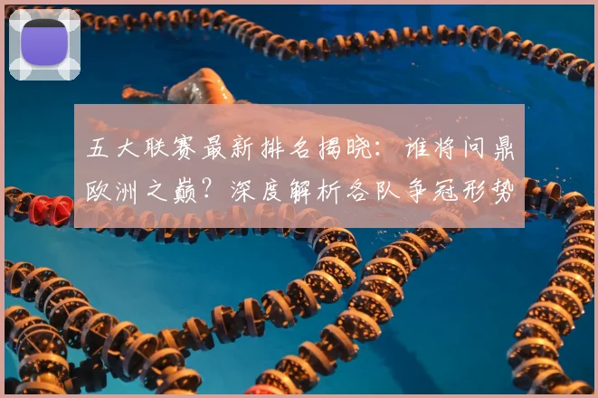 五大联赛最新排名揭晓：谁将问鼎欧洲之巅？深度解析各队争冠形势！