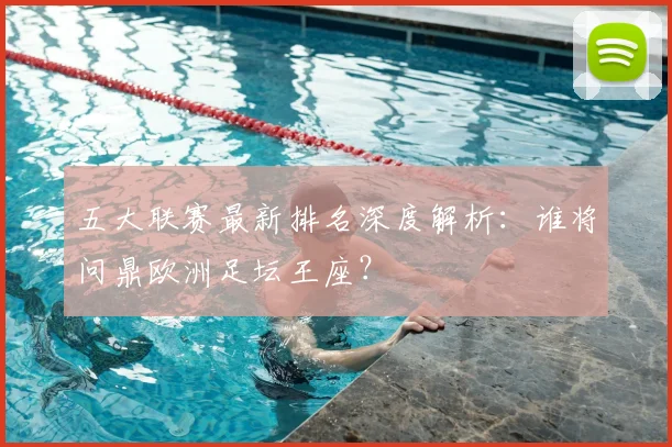 五大联赛最新排名深度解析:谁将问鼎欧洲足坛王座?