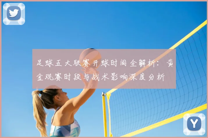 足球五大联赛开球时间全解析：黄金观赛时段与战术影响深度分析