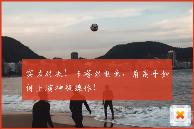 实力对决！卡塔尔电竞，看高手如何上演神级操作！