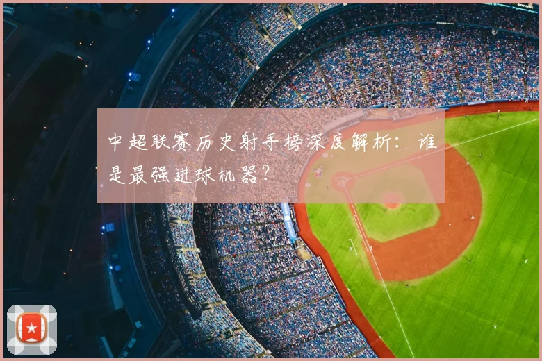 中超联赛历史射手榜深度解析：谁是最强进球机器？