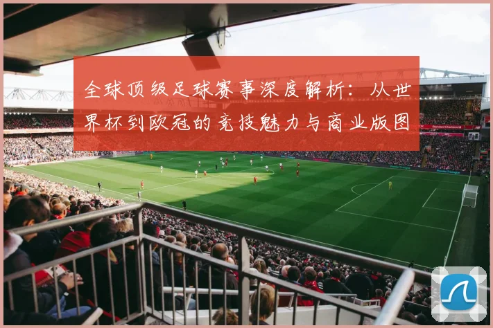全球顶级足球赛事深度解析：从世界杯到欧冠的竞技魅力与商业版图