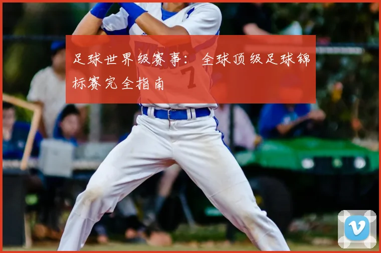 足球世界级赛事:全球顶级足球锦标赛完全指南